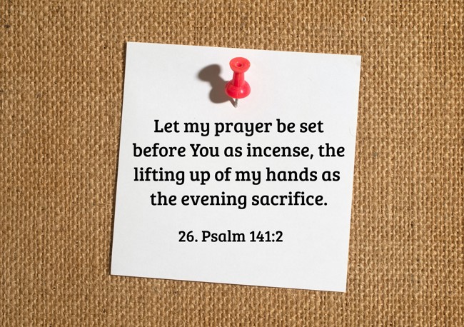 Let my prayer be set before You as incense, the lifting up of my hands as the evening sacrifice. - 26. Psalm 141:2
