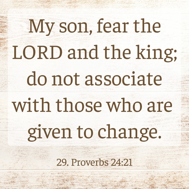My son, fear the LORD and the king; do not associate with those who are given to change. - 29. Proverbs 24:21
