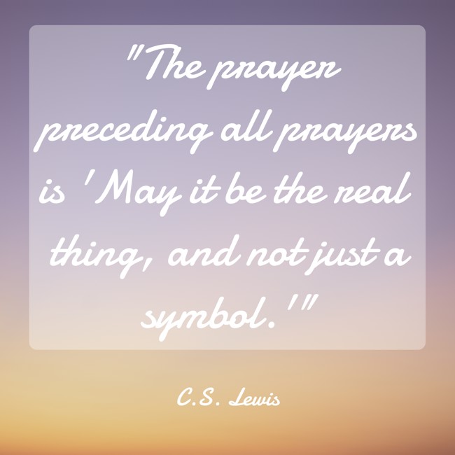 The prayer preceding all prayers is 'May it be the real thing, and not just a symbol.' - C.S. Lewis