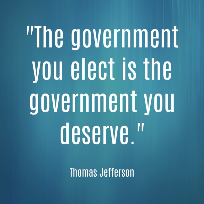 The government you elect is the government you deserve. - Thomas Jefferson