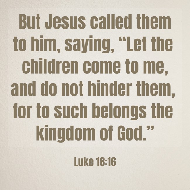 But Jesus called them to him, saying, “Let the children come to me, and do not hinder them, for to such belongs the kingdom of God.” - Luke 18:16