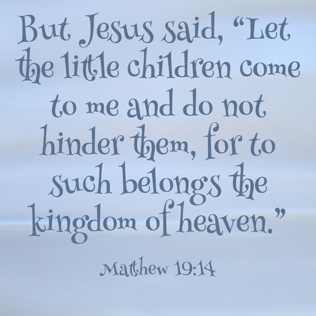 But Jesus said, “Let the little children come to me and do not hinder them, for to such belongs the kingdom of heaven.” - Matthew 19:14