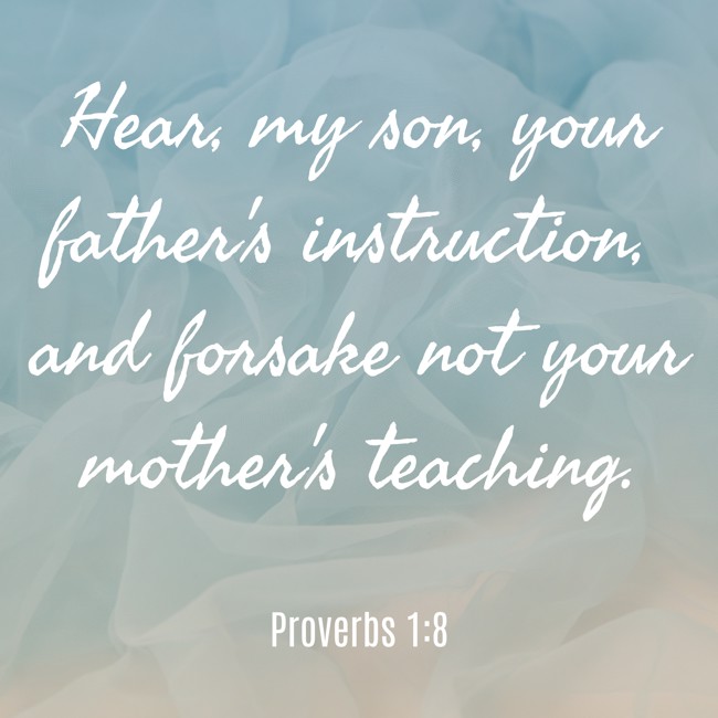 Hear, my son, your father's instruction, and forsake not your mother's teaching. - Proverbs 1:8