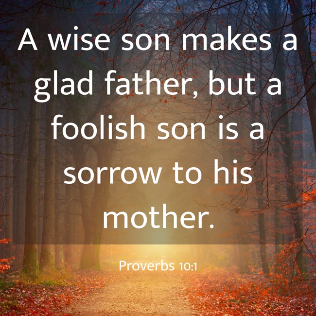 A wise son makes a glad father, but a foolish son is a sorrow to his mother. - Proverbs 10:1