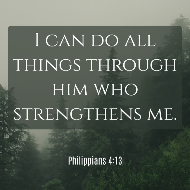 I can do all things through him who strengthens me. - Philippians 4:13