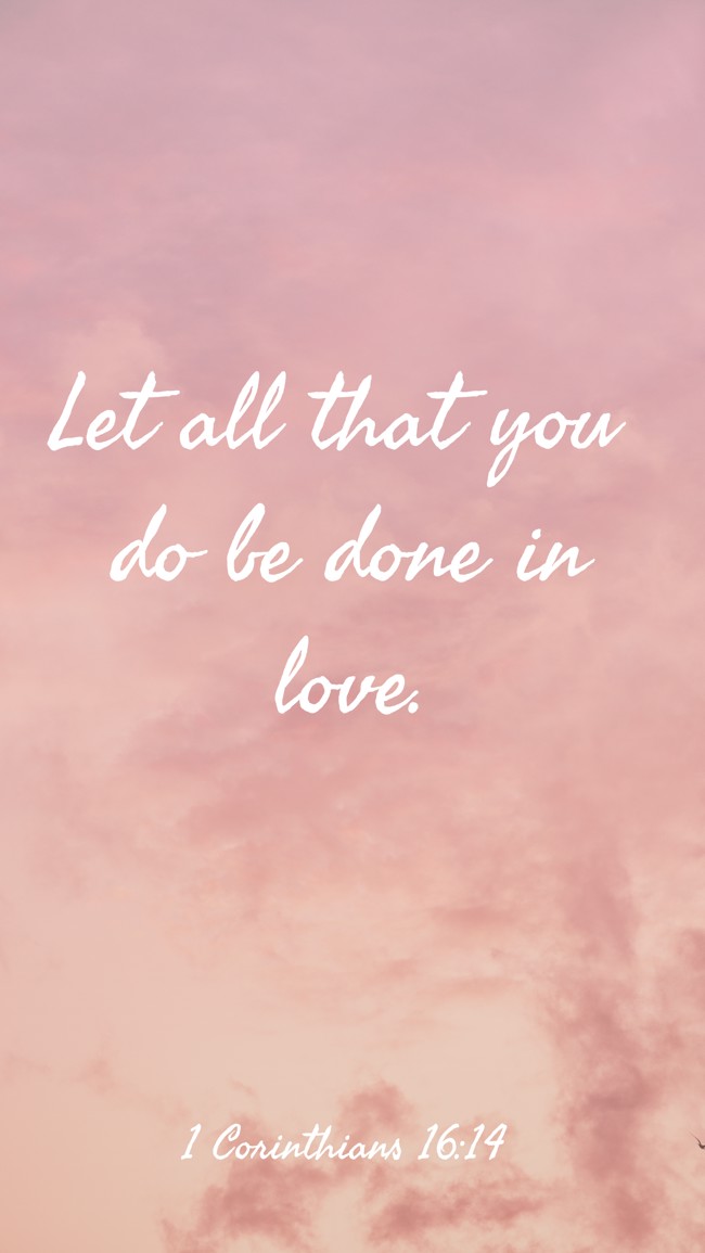 Let all that you do be done in love. - 1 Corinthians 16:14