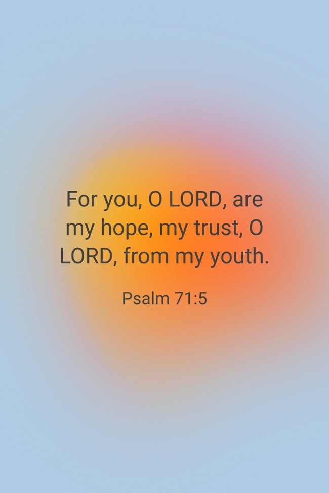 For you, O LORD, are my hope, my trust, O LORD, from my youth. - Psalm 71:5