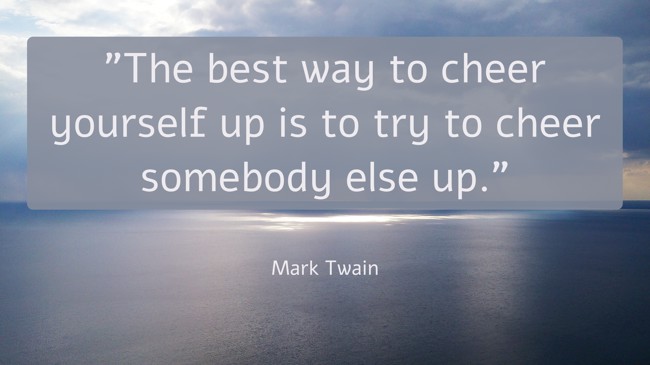 The best way to cheer yourself up is to try to cheer somebody else up. - Mark Twain