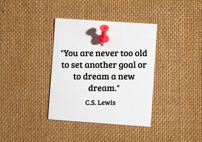 You are never too old to set another goal or to dream a new dream. - C.S. Lewis