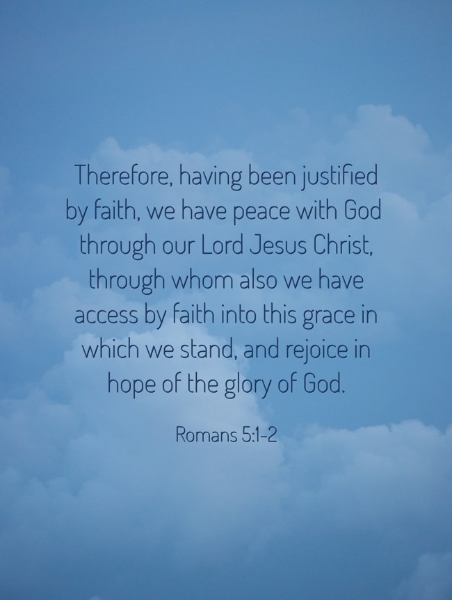 Therefore, having been justified by faith, we have peace with God through our Lord Jesus Christ, through whom also we have access by faith into this grace in which we stand, and rejoice in hope of the glory of God. - Romans 5:1-2