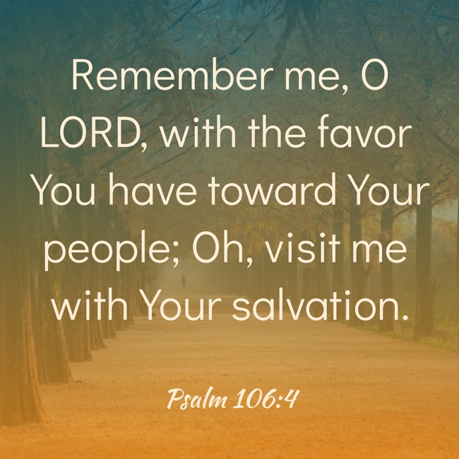 Remember me, O LORD, with the favor You have toward Your people; Oh, visit me with Your salvation. - Psalm 106:4