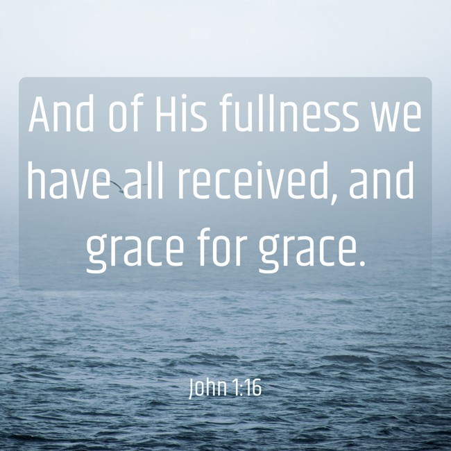 And of His fullness we have all received, and grace for grace. - John 1:16