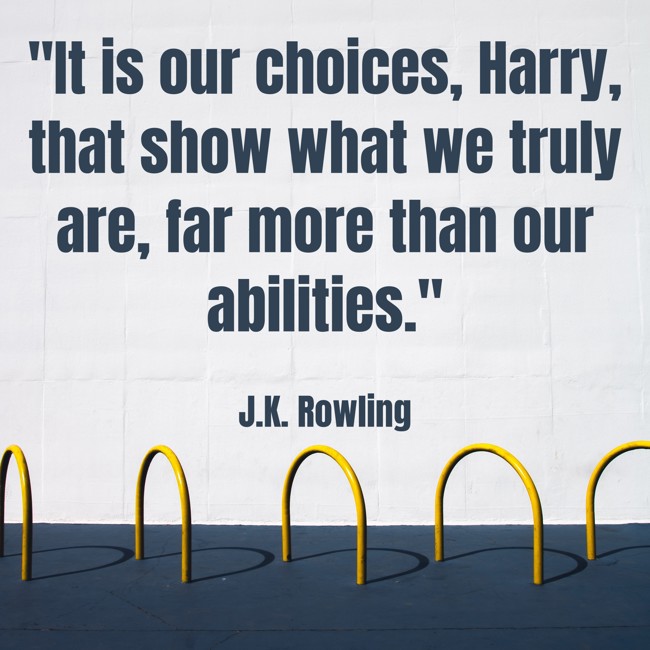 It is our choices, Harry, that show what we truly are, far more than our abilities. - J.K. Rowling