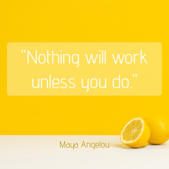 Nothing will work unless you do. - Maya Angelou