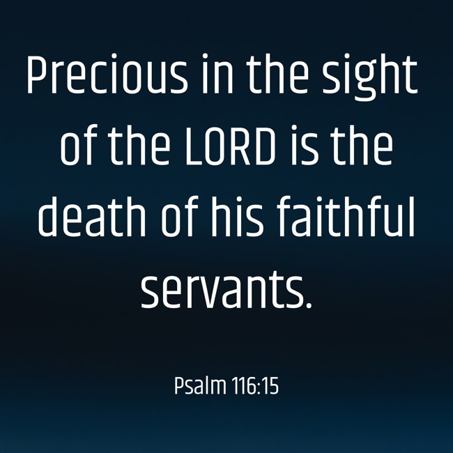  Precious in the sight of the LORD is the death of his faithful servants.   - Psalm 116:15 