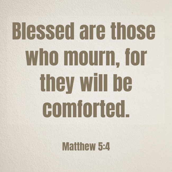 Blessed are those who mourn, for they will be comforted.   - Matthew 5:4 
