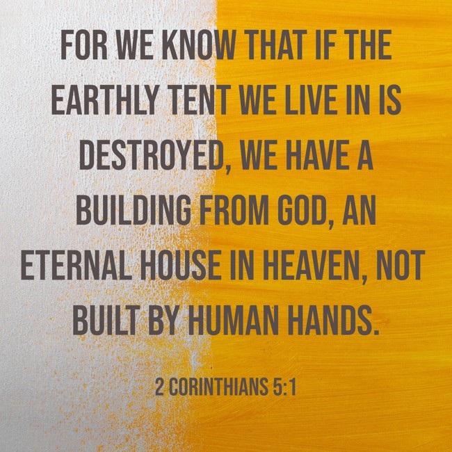  For we know that if the earthly tent we live in is destroyed, we have a building from God, an eternal house in heaven, not built by human hands.   - 2 Corinthians 5:1 