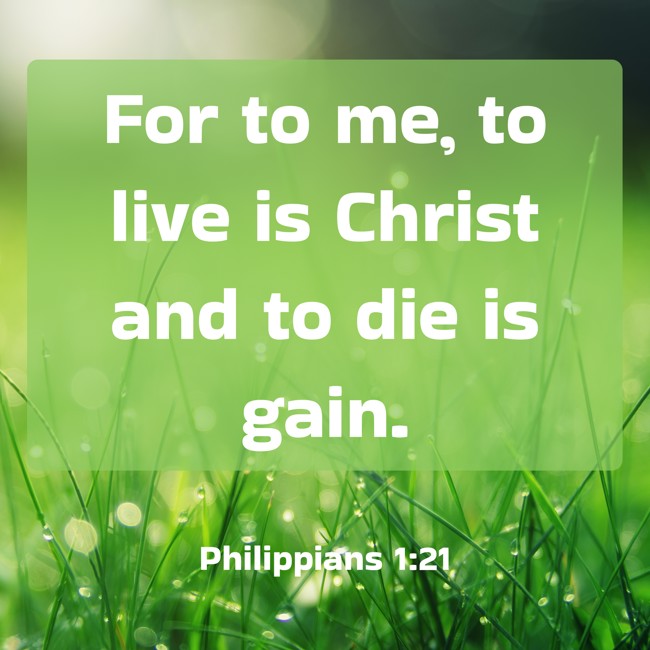  For to me, to live is Christ and to die is gain.   - Philippians 1:21 