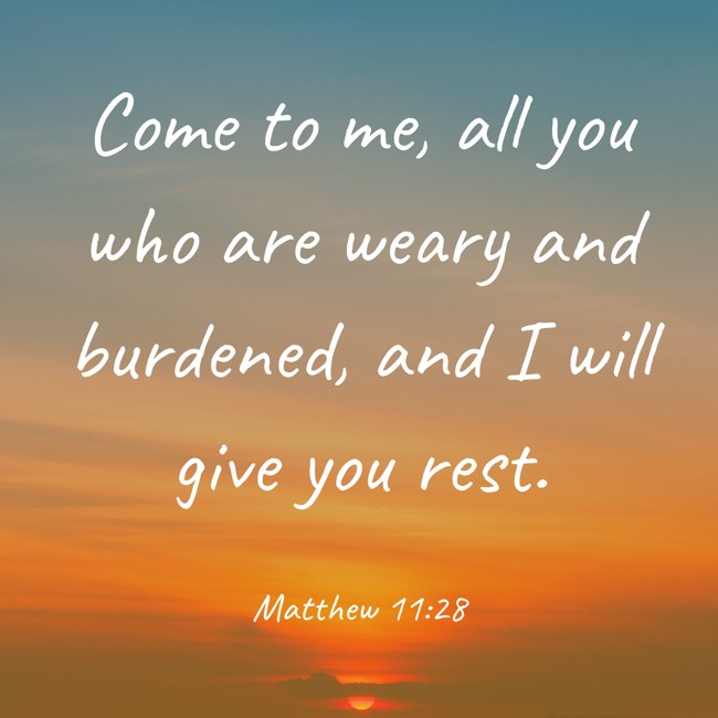  Come to me, all you who are weary and burdened, and I will give you rest.   - Matthew 11:28 