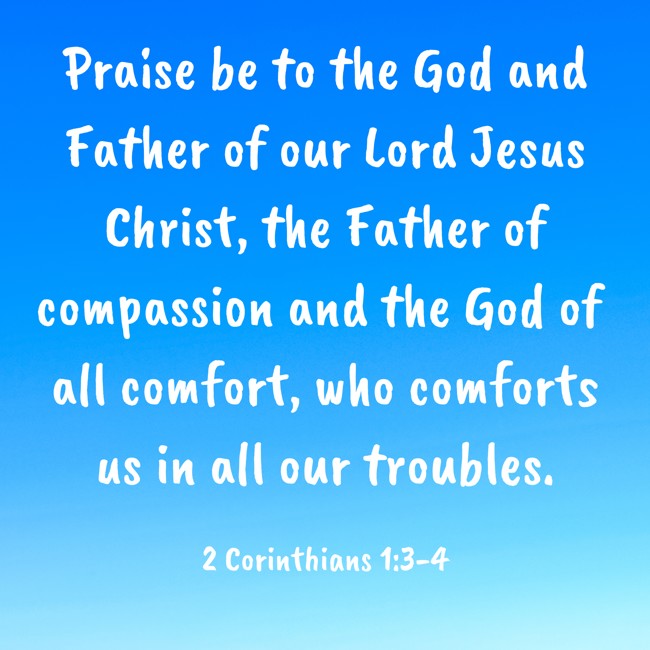  Praise be to the God and Father of our Lord Jesus Christ, the Father of compassion and the God of all comfort, who comforts us in all our troubles.   - 2 Corinthians 1:3-4 