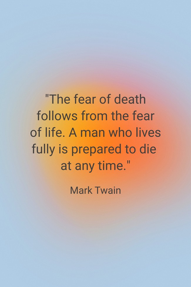  The fear of death follows from the fear of life. A man who lives fully is prepared to die at any time.   - Mark Twain 