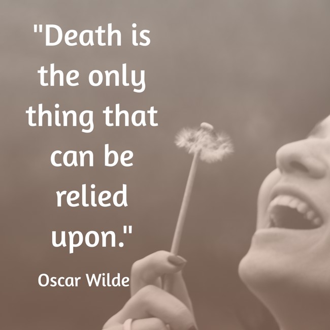  Death is the only thing that can be relied upon.   - Oscar Wilde 