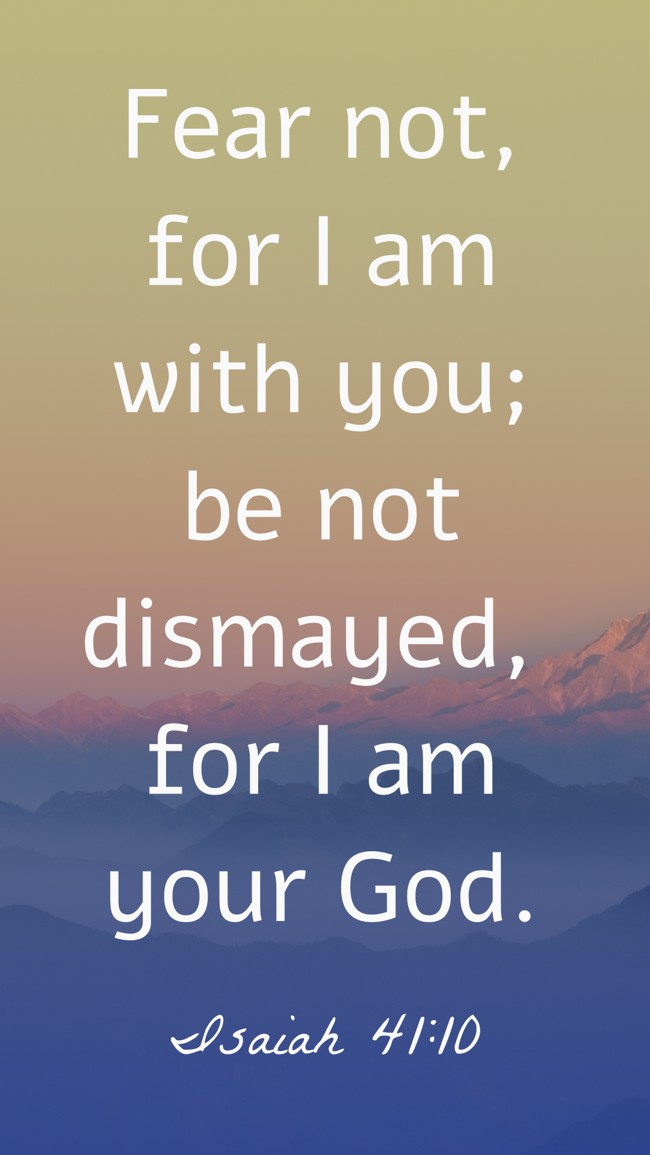  Fear not, for I am with you; be not dismayed, for I am your God.   - Isaiah 41:10 