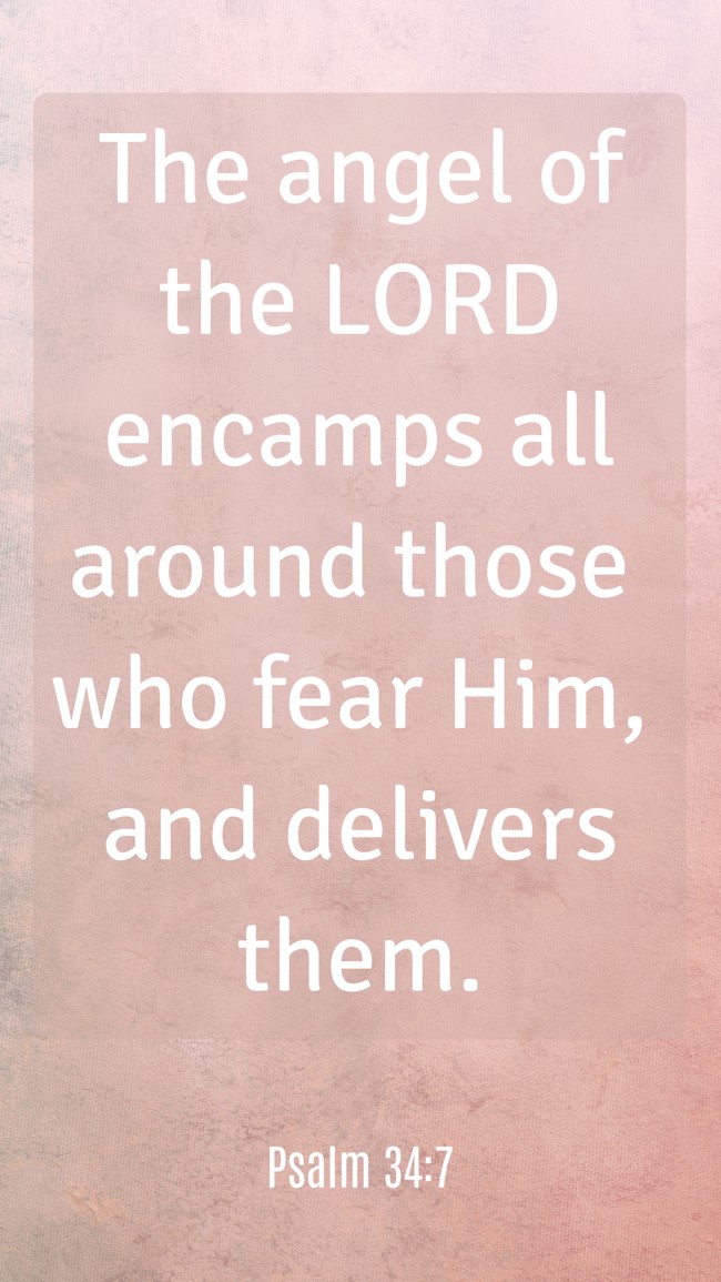  The angel of the LORD encamps all around those who fear Him, and delivers them.   - Psalm 34:7 