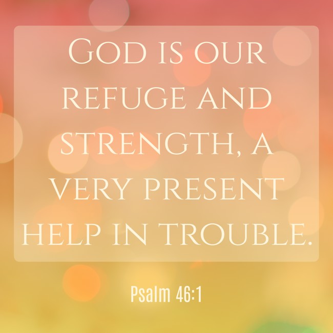  God is our refuge and strength, a very present help in trouble.   - Psalm 46:1 
