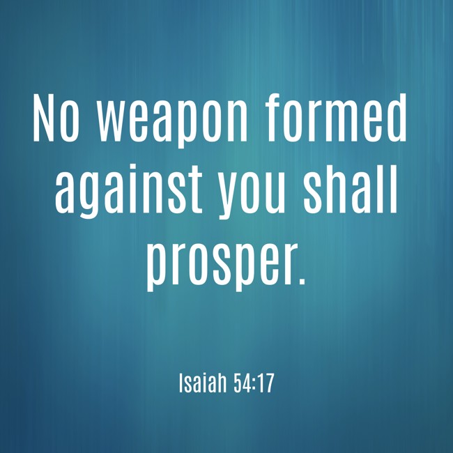  No weapon formed against you shall prosper.   - Isaiah 54:17 
