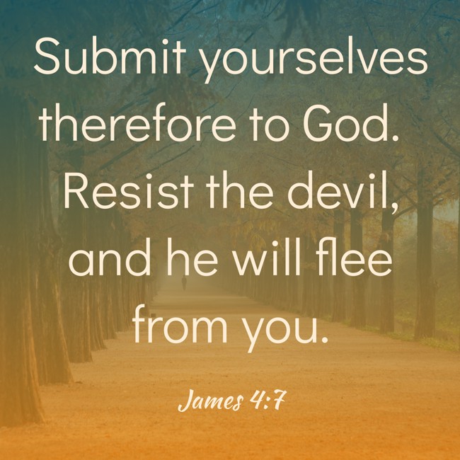  Submit yourselves therefore to God. Resist the devil, and he will flee from you.   - James 4:7 