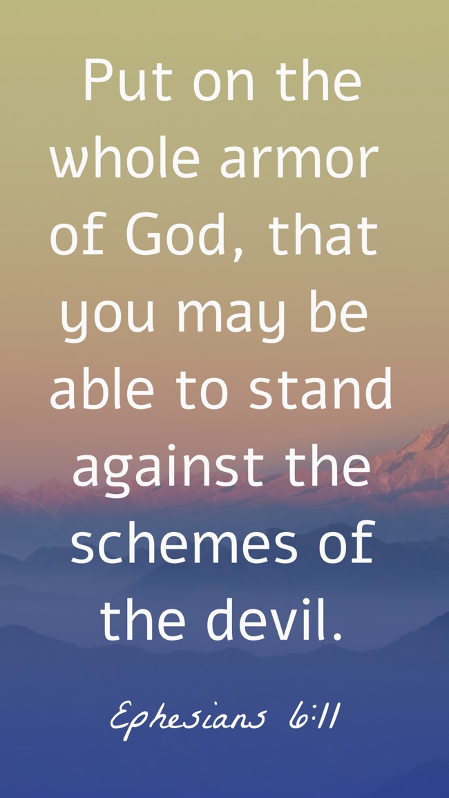  Put on the whole armor of God, that you may be able to stand against the schemes of the devil.   - Ephesians 6:11 