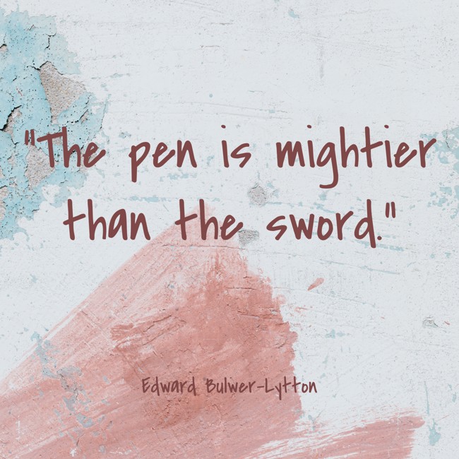  The pen is mightier than the sword.   - Edward Bulwer-Lytton 