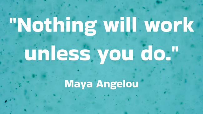  Nothing will work unless you do.   - Maya Angelou 