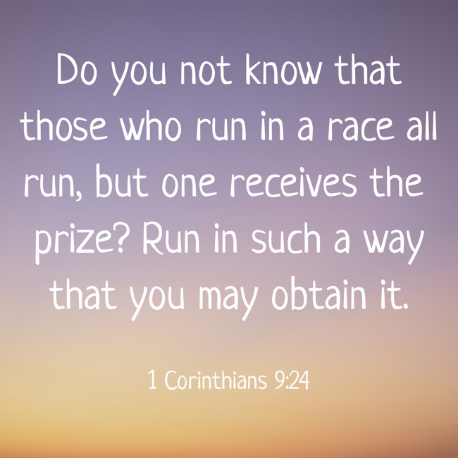  Do you not know that those who run in a race all run, but one receives the prize? Run in such a way that you may obtain it.   - 1 Corinthians 9:24 