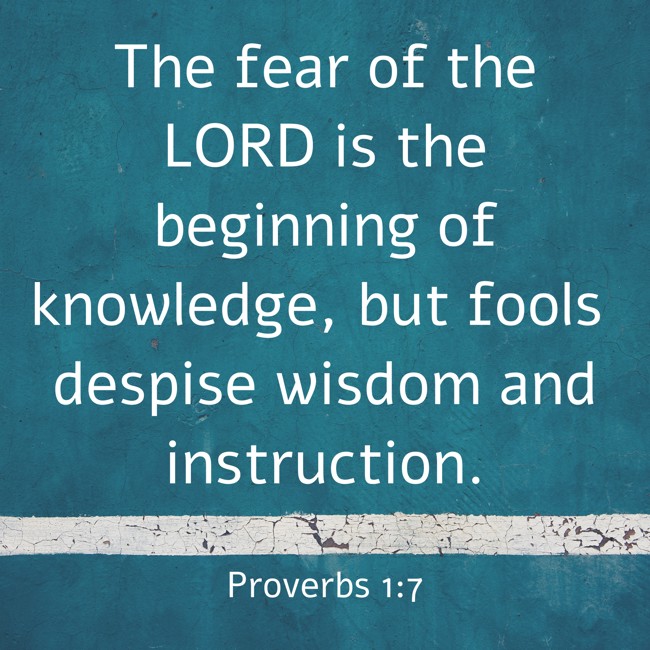  The fear of the LORD is the beginning of knowledge, but fools despise wisdom and instruction.   - Proverbs 1:7 