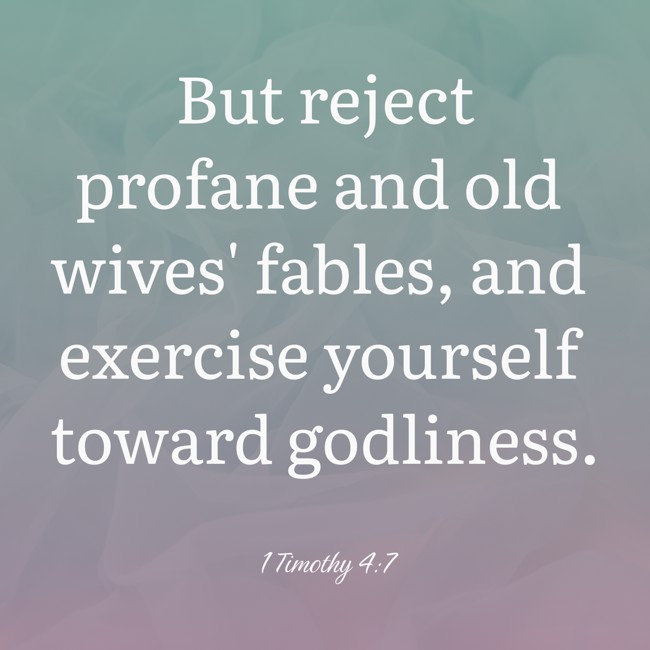  But reject profane and old wives' fables, and exercise yourself toward godliness.   - 1 Timothy 4:7 