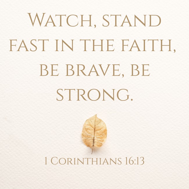  Watch, stand fast in the faith, be brave, be strong.   - 1 Corinthians 16:13 