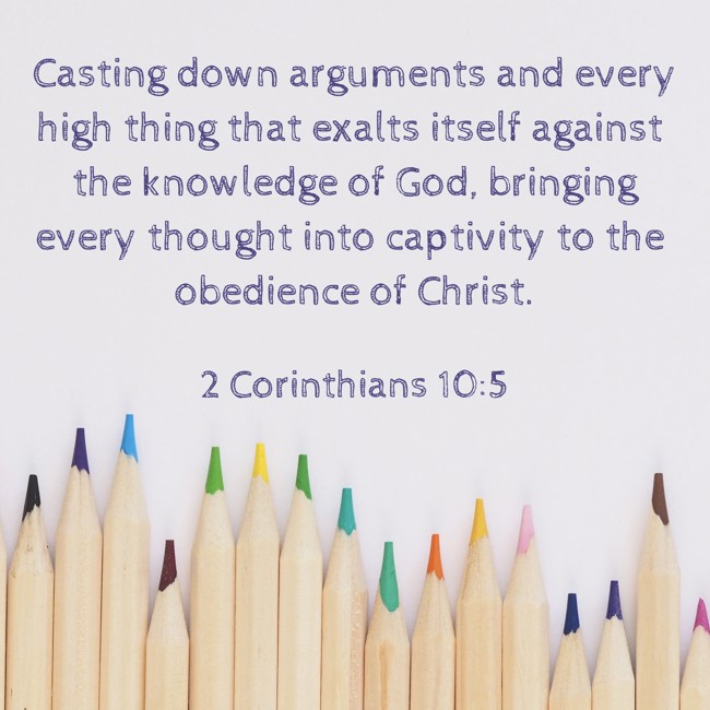 Casting down arguments and every high thing that exalts itself against the knowledge of God, bringing every thought into captivity to the obedience of Christ.   - 2 Corinthians 10:5 