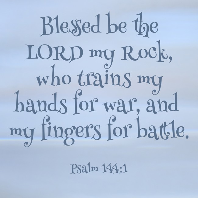  Blessed be the LORD my Rock, who trains my hands for war, and my fingers for battle.   - Psalm 144:1 