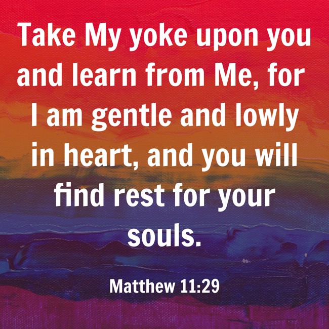  Take My yoke upon you and learn from Me, for I am gentle and lowly in heart, and you will find rest for your souls.   - Matthew 11:29 