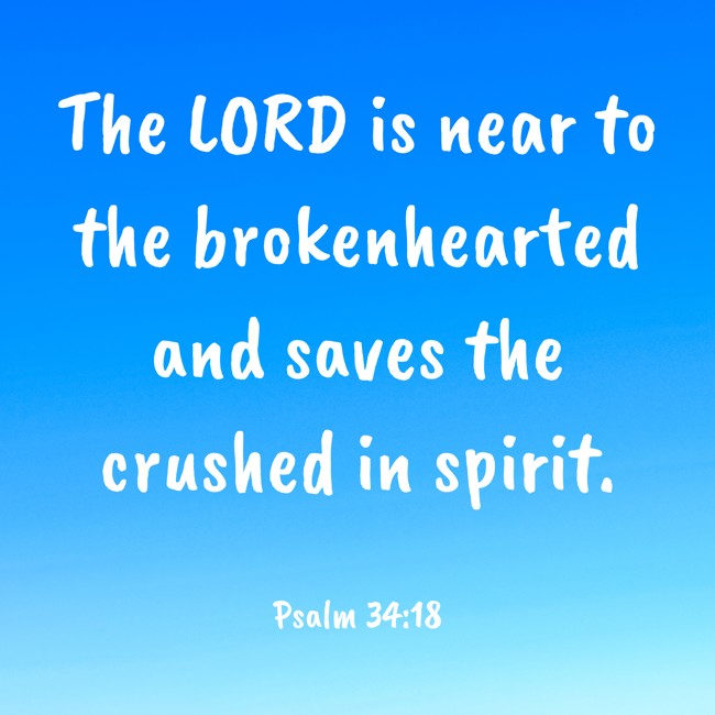 The LORD is near to the brokenhearted and saves the crushed in spirit. - Psalm 34:18