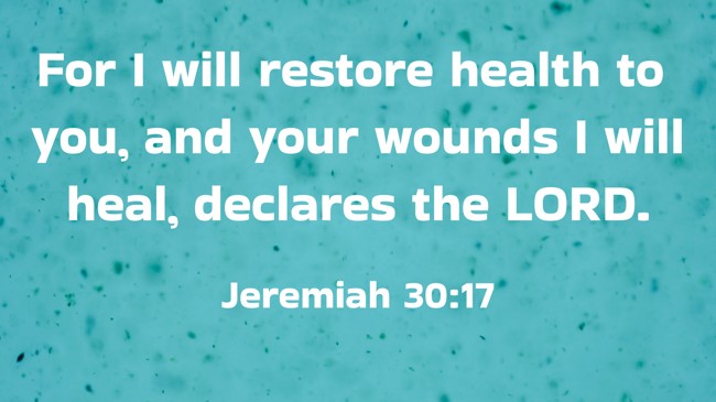 For I will restore health to you, and your wounds I will heal, declares the LORD. - Jeremiah 30:17