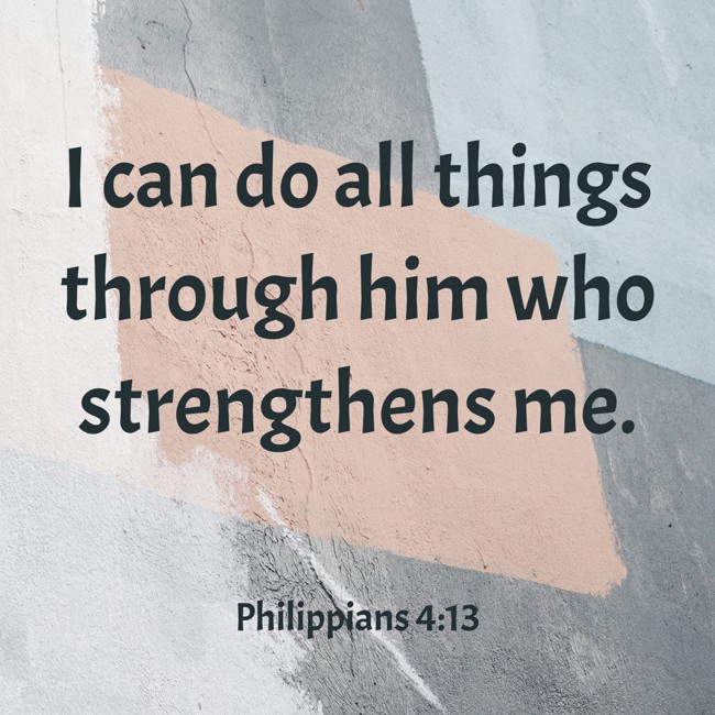 I can do all things through him who strengthens me. - Philippians 4:13