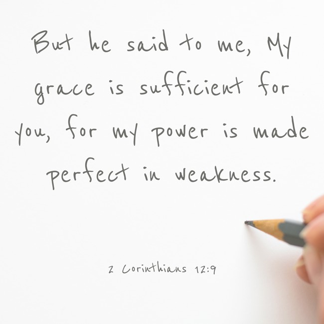 But he said to me, My grace is sufficient for you, for my power is made perfect in weakness. - 2 Corinthians 12:9