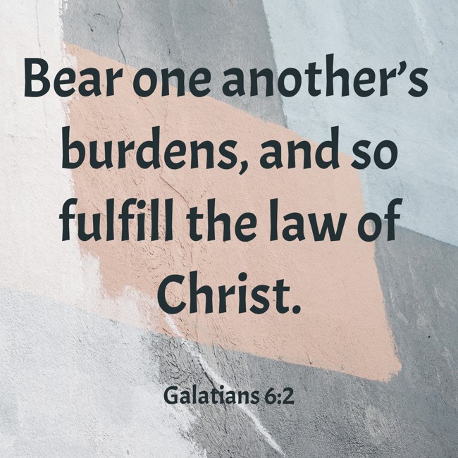 Bear one another’s burdens, and so fulfill the law of Christ. - Galatians 6:2