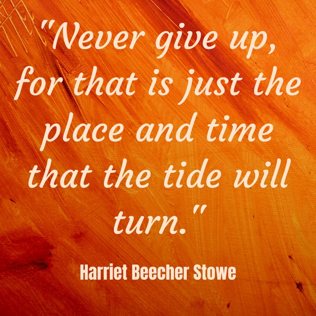Never give up, for that is just the place and time that the tide will turn. - Harriet Beecher Stowe