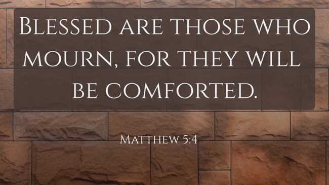  Blessed are those who mourn, for they will be comforted.   - Matthew 5:4 