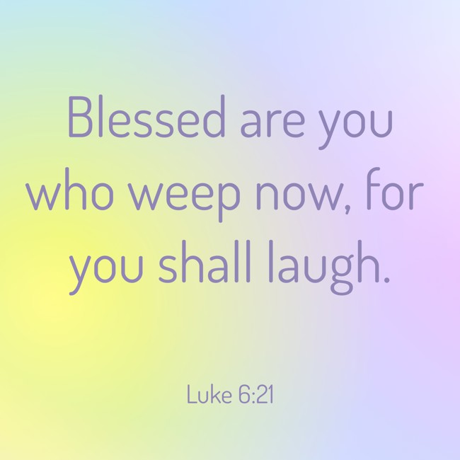  Blessed are you who weep now, for you shall laugh.   - Luke 6:21 