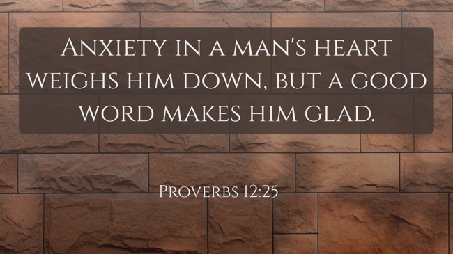  Anxiety in a man's heart weighs him down, but a good word makes him glad.   - Proverbs 12:25 